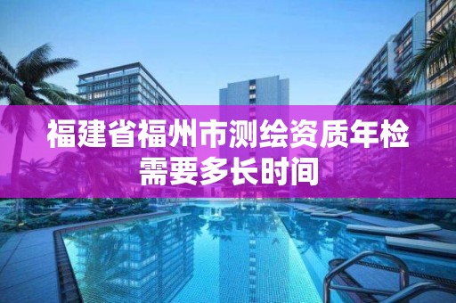 福建省福州市測繪資質(zhì)年檢需要多長時間