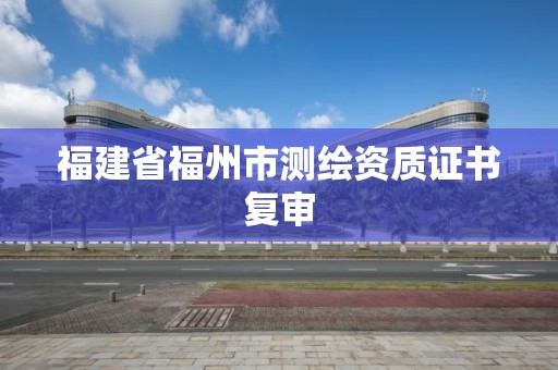 福建省福州市測繪資質證書復審