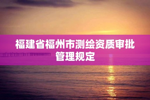 福建省福州市測繪資質審批管理規定