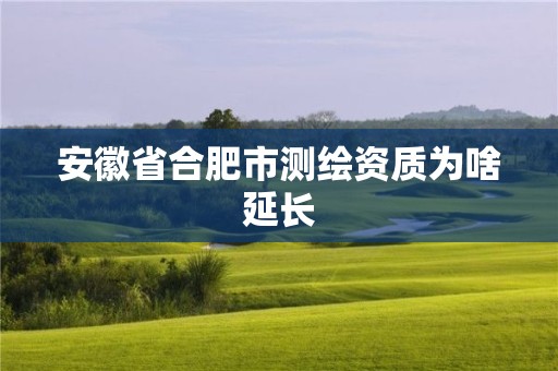 安徽省合肥市測(cè)繪資質(zhì)為啥延長