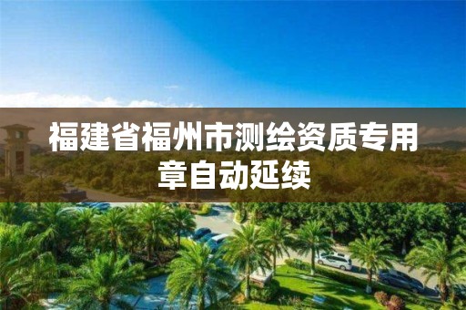 福建省福州市測繪資質(zhì)專用章自動延續(xù)