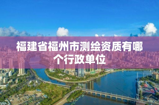 福建省福州市測繪資質有哪個行政單位