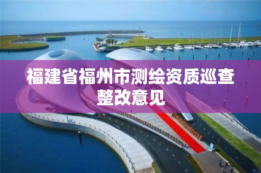 福建省福州市測繪資質(zhì)巡查整改意見