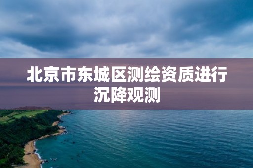 北京市東城區測繪資質進行沉降觀測