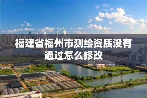 福建省福州市測繪資質(zhì)沒有通過怎么修改