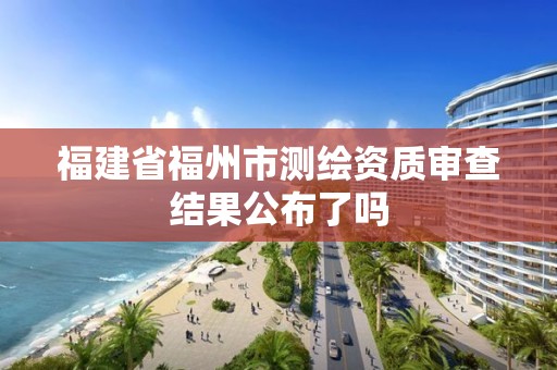 福建省福州市測繪資質審查結果公布了嗎