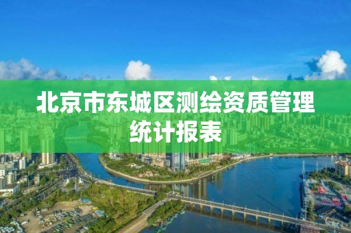 北京市東城區測繪資質管理統計報表