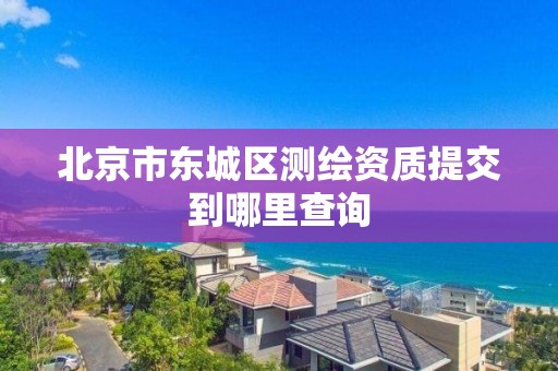 北京市東城區測繪資質提交到哪里查詢