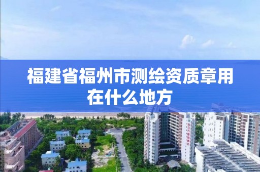 福建省福州市測繪資質章用在什么地方