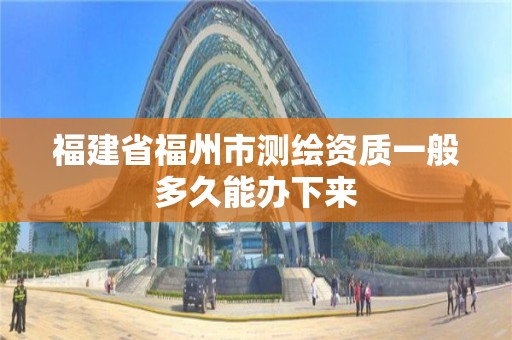 福建省福州市測(cè)繪資質(zhì)一般多久能辦下來(lái)