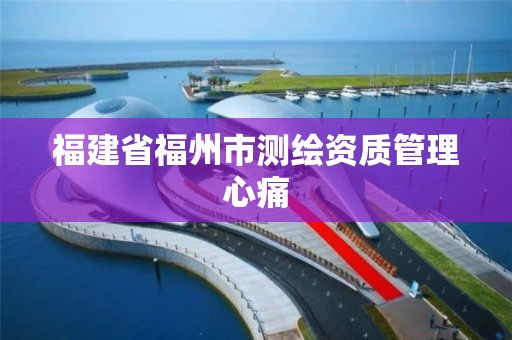 福建省福州市測繪資質管理心痛