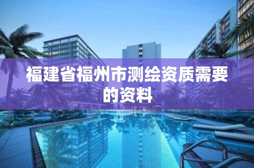 福建省福州市測(cè)繪資質(zhì)需要的資料