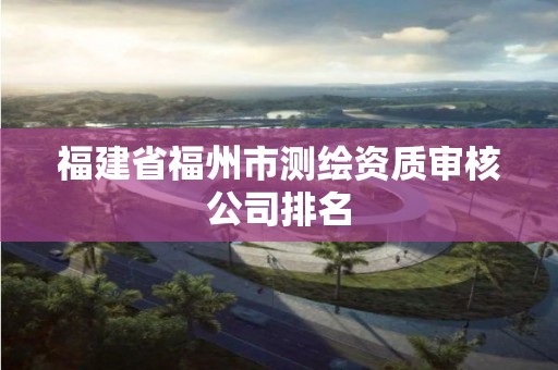 福建省福州市測繪資質審核公司排名