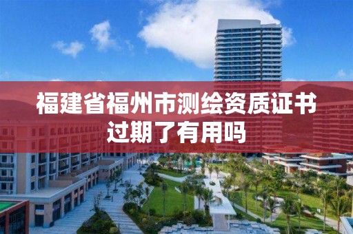 福建省福州市測繪資質證書過期了有用嗎