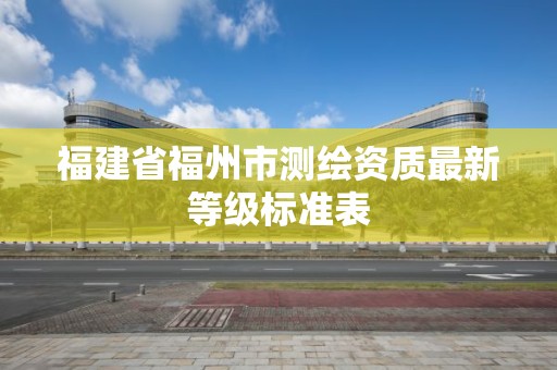 福建省福州市測繪資質最新等級標準表