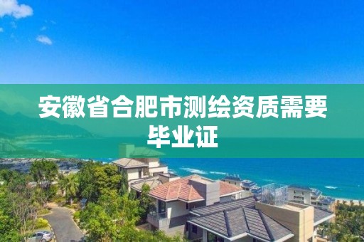 安徽省合肥市測(cè)繪資質(zhì)需要畢業(yè)證