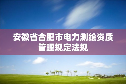 安徽省合肥市電力測繪資質管理規定法規