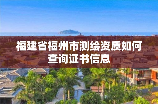 福建省福州市測(cè)繪資質(zhì)如何查詢證書(shū)信息