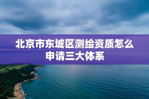 北京市東城區測繪資質怎么申請三大體系