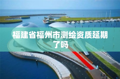 福建省福州市測繪資質延期了嗎