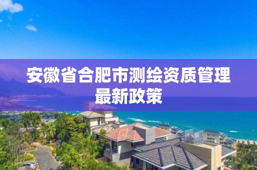 安徽省合肥市測繪資質管理最新政策