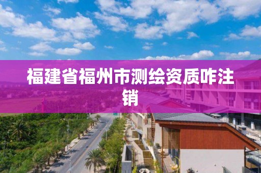 福建省福州市測繪資質(zhì)咋注銷