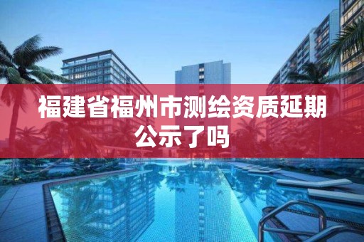 福建省福州市測繪資質延期公示了嗎