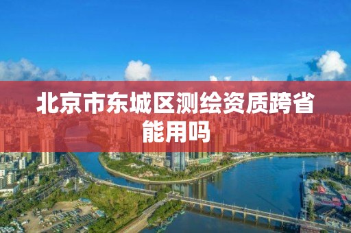 北京市東城區測繪資質跨省能用嗎