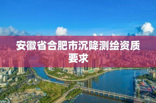 安徽省合肥市沉降測繪資質(zhì)要求