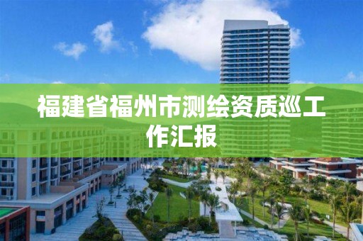 福建省福州市測繪資質巡工作匯報