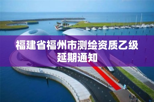 福建省福州市測繪資質乙級延期通知