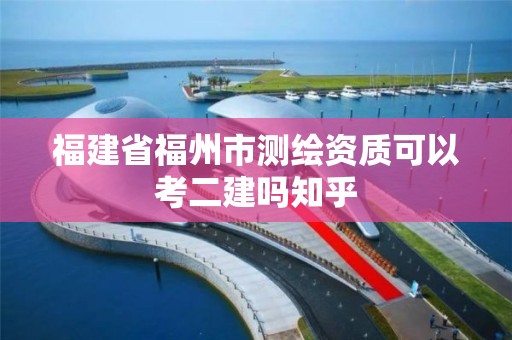 福建省福州市測繪資質可以考二建嗎知乎