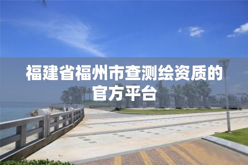 福建省福州市查測繪資質的官方平臺