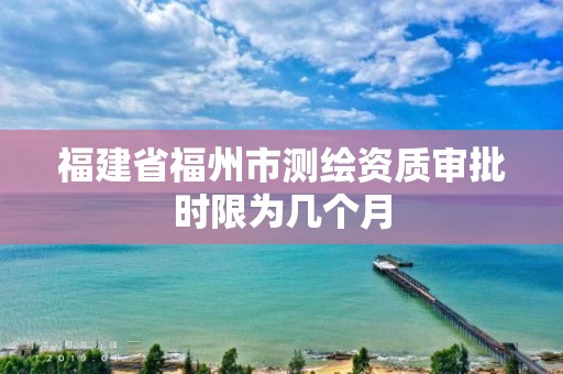 福建省福州市測繪資質審批時限為幾個月