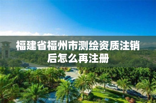 福建省福州市測繪資質(zhì)注銷后怎么再注冊