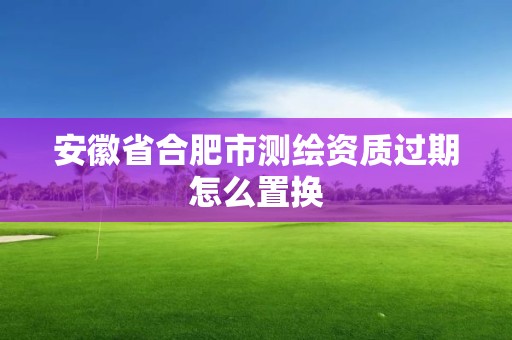 安徽省合肥市測(cè)繪資質(zhì)過(guò)期怎么置換