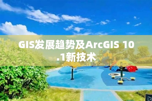 GIS發展趨勢及ArcGIS 10.1新技術