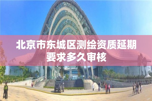 北京市東城區測繪資質延期要求多久審核