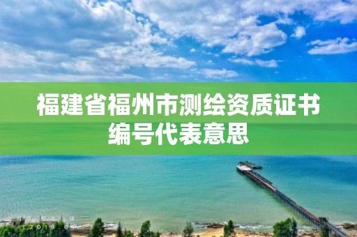 福建省福州市測繪資質證書編號代表意思