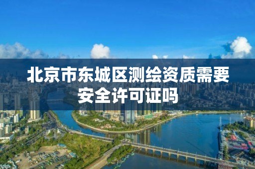 北京市東城區測繪資質需要安全許可證嗎