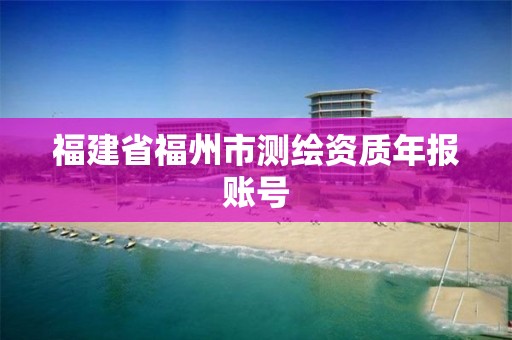 福建省福州市測(cè)繪資質(zhì)年報(bào)賬號(hào)