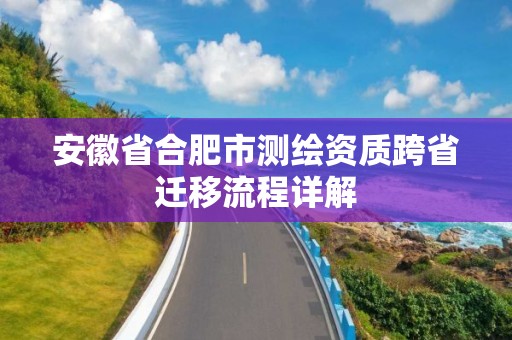 安徽省合肥市測繪資質跨省遷移流程詳解