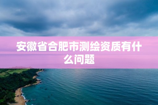 安徽省合肥市測繪資質有什么問題