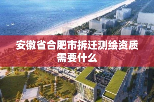 安徽省合肥市拆遷測繪資質需要什么