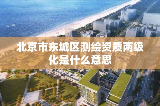 北京市東城區測繪資質兩級化是什么意思