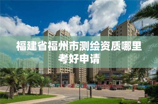 福建省福州市測繪資質哪里考好申請