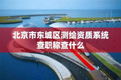 北京市東城區測繪資質系統查職稱查什么