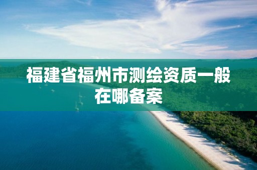 福建省福州市測繪資質一般在哪備案