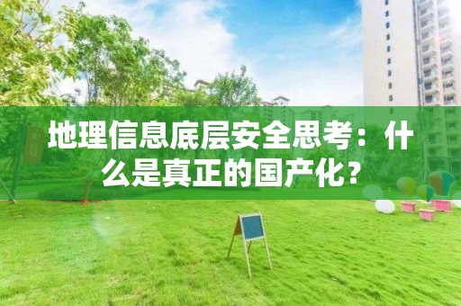 地理信息底層安全思考：什么是真正的國產化？