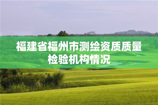 福建省福州市測繪資質(zhì)質(zhì)量檢驗機構(gòu)情況